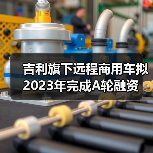 吉利旗下远程商用车拟2023年完成A轮融资(图1)