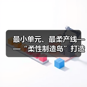 最小单元、最柔产线——“柔性制造岛”打造智能化产业生态（下期）(图2)