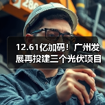 12.61亿加码！广州发展再投建三个光伏项目(图1)