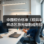 中国模协标准《模具零件选区激光熔融成形技术规范》进入工信部公布的2022年度102项团体标准应用示范项目(图3) 中国模协标准《模具零件选区激光熔融成形技术规范》进入工信部公布的2022年度102项团体标准应用示范项目(图3)