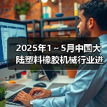 2025年1~5月中国大陆塑料橡胶机械行业进出口情况简报(图2) 2025年1~5月中国大陆塑料橡胶机械行业进出口情况简报(图2)