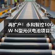 再扩产!永和智控10GW N型光伏电池项目签约(图3) 再扩产!永和智控10GW N型光伏电池项目签约(图3)