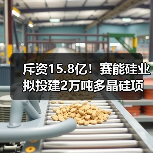 斥资15.8亿！赛能硅业拟投建2万吨多晶