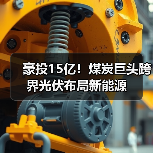 豪投15亿！煤炭巨头跨界光伏布局新能源(图3)