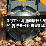 3月工业增加值增长3.9% 各行业分化明显哪些领域领跑？ - 辰飞雨恒通能机械资讯