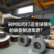 荆州如何打造全球领先的装备制造集群？(图4)