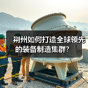 荆州如何打造全球领先的装备制造集群？(图1)