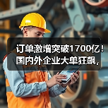 订单激增突破1700亿!国内外企业大单狂飙,营收将全面爆发(图4) 订单激增突破1700亿!国内外企业大单狂飙,营收将全面爆发(图4)