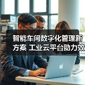 智能车间数字化管理新方案 工业云平台助力效率升级 - 辰飞雨恒通能机械资讯