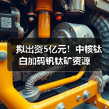 拟出资5亿元!中核钛白加码钒钛矿资源(图1) 拟出资5亿元!中核钛白加码钒钛矿资源(图1)
