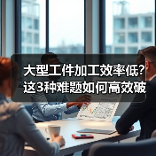 大型工件加工效率低?这3种难题如何高效破解?(图2) 大型工件加工效率低?这3种难题如何高效破解?(图2)