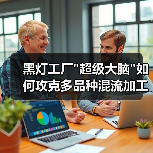 黑灯工厂 黑灯工厂超级大脑如何攻克多品种混流加工难题?(图3)