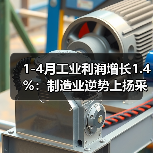 1-4月工业利润增长1.4%：制造业逆势