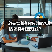 激光焊接如何破解VC散热器件制造难题?(图4) 激光焊接如何破解VC散热器件制造难题?(图4)