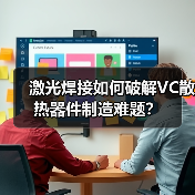 激光焊接如何破解VC散热器件制造难题?(图2) 激光焊接如何破解VC散热器件制造难题?(图2)