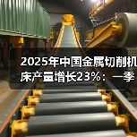 2025年中国金属切削机床产量增长23%：一季度累计增长20.5%(图2)