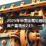 2025年中国金属切削机床产量增长23%：一季度累计增长20.5%(图3)