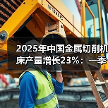 2025年中国金属切削机床产量增长23%：一季度累计增长20 - 辰飞雨恒通能机械资讯