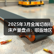 2025年3月金属切削机床产量盘点:哪些地区增速亮眼?(图4) 2025年3月金属切削机床产量盘点:哪些地区增速亮眼?(图4)