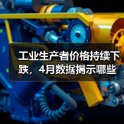 工业生产者价格持续下跌,4月数据揭示哪些关键信号?(图4) 工业生产者价格持续下跌,4月数据揭示哪些关键信号?(图4)