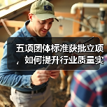 五项团体标准获批立项,如何提升行业质量实效性?(图3) 五项团体标准获批立项,如何提升行业质量实效性?(图3)