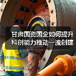 甘肃国资国企如何提升科创能力推动一流创建