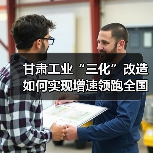 甘肃工业“三化”改造如何实现增速领跑全国