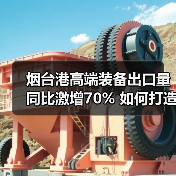 烟台港高端装备出口量同比激增70% 如何打造全球物流枢纽？(图4)