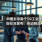 中国主导首个5G工业国际标准发布，推动制