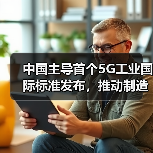 中国主导首个5G工业国际标准发布，推动制造业数字化转型(图4)