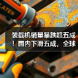装载机销量暴跌超五成！国内下滑五成，全球市场遇冷(图4)
