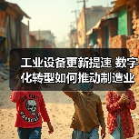 工业设备更新提速 数字化转型如何推动制造业升级(图3)