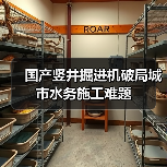 国产竖井掘进机破局城市水务施工难题(图1) 国产竖井掘进机破局城市水务施工难题(图1)