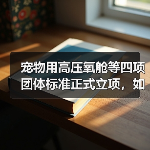 宠物用高压氧舱等四项团体标准正式立项,如何影响行业?(图3) 宠物用高压氧舱等四项团体标准正式立项,如何影响行业?(图3)