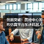 创新突破！国地中心发布仿真平台加速机器人