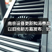 南京设备更新和消费品以旧换新方案发布,如何实现行业升级?(图2) 南京设备更新和消费品以旧换新方案发布,如何实现行业升级?(图2)