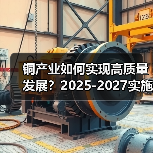 铜产业如何实现高质量发展?2025-2027实施方案解析(图4) 铜产业如何实现高质量发展?2025-2027实施方案解析(图4)