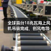 全球首台18兆瓦海上风机吊装完成，创风电