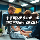 十项团体标准立项：哪些技术规范引领行业升级？(图1)