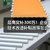 最高奖补300万！企业技术改造补贴政策怎么申请？(图2)