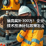 最高奖补300万！企业技术改造补贴政策怎么申请？(图4)