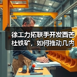 徐工力拓联手开发西芒杜铁矿,如何推动几内亚经济增长?(图3) 徐工力拓联手开发西芒杜铁矿,如何推动几内亚经济增长?(图3)