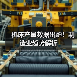 机床产量数据出炉!制造业趋势解析(图4) 机床产量数据出炉!制造业趋势解析(图4)