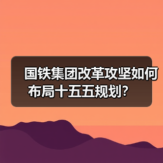 国铁集团改革攻坚如何布局十五五规划?(图1) 国铁集团改革攻坚如何布局十五五规划?(图1)
