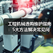 工程机械选购维护指南：5大方法解决常见问题(图1)