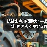 技能出海如何助力 技能出海如何助力一带一路国际人才评价发展?(图3)