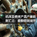 机床及相关产品产量数据汇总:最新数据揭示哪些趋势?(图4) 机床及相关产品产量数据汇总:最新数据揭示哪些趋势?(图3)