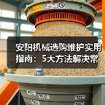安阳机械选购维护实用指南:5大方法解决常见问题(图2) 安阳机械选购维护实用指南:5大方法解决常见问题(图2)