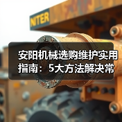 安阳机械选购维护实用指南:5大方法解决常见问题(图1) 安阳机械选购维护实用指南:5大方法解决常见问题(图1)