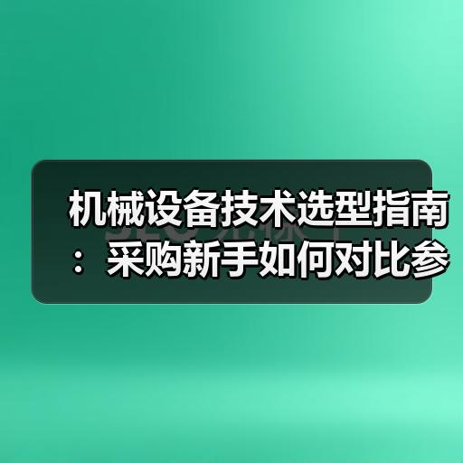 机械设备技术选型指南：采购新手如何对比参数与厂家报价 - 辰飞雨恒通能机械资讯